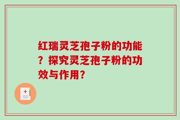 红瑞灵芝孢子粉的功能？探究灵芝孢子粉的功效与作用？-第1张图片-破壁灵芝孢子粉研究指南