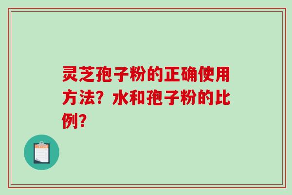 灵芝孢子粉的正确使用方法？水和孢子粉的比例？-第1张图片-破壁灵芝孢子粉研究指南