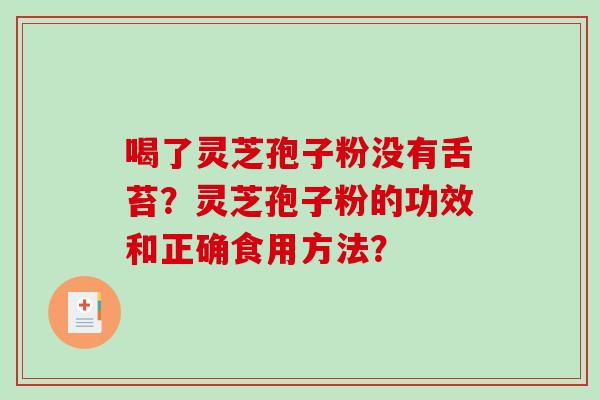 喝了灵芝孢子粉没有舌苔？灵芝孢子粉的功效和正确食用方法？-第1张图片-破壁灵芝孢子粉研究指南