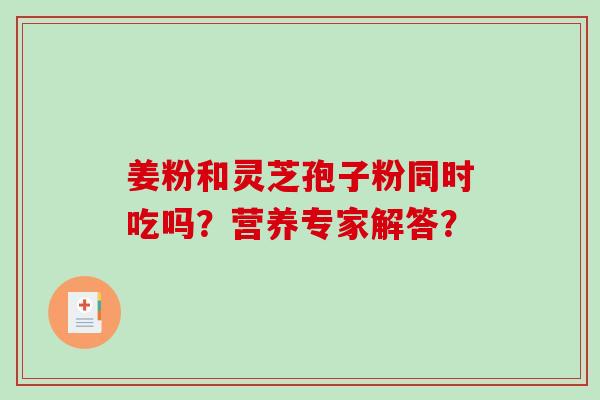 姜粉和灵芝孢子粉同时吃吗？营养专家解答？-第1张图片-破壁灵芝孢子粉研究指南