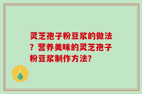 灵芝孢子粉豆浆的做法？营养美味的灵芝孢子粉豆浆制作方法？-第1张图片-破壁灵芝孢子粉研究指南