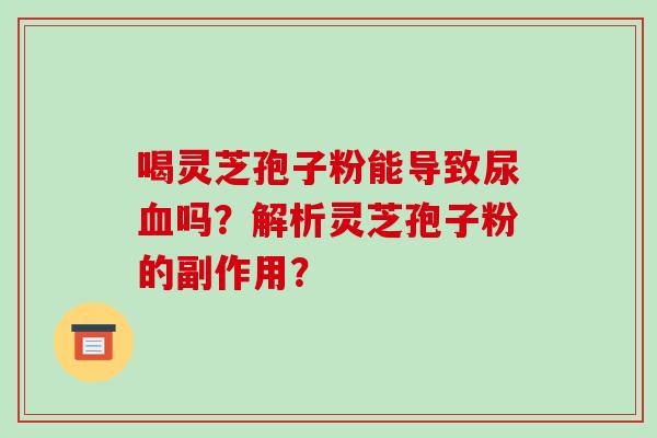 喝灵芝孢子粉能导致尿血吗？解析灵芝孢子粉的副作用？-第1张图片-破壁灵芝孢子粉研究指南