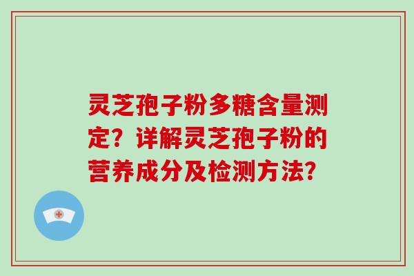 灵芝孢子粉多糖含量测定?详解灵芝孢子粉的营养成分及检测方法?-第1张图片-破壁灵芝孢子粉研究指南 灵芝孢子粉多糖含量测定?详解灵芝孢子粉的营养成分及检测方法?-第1张图片-破壁灵芝孢子粉研究指南