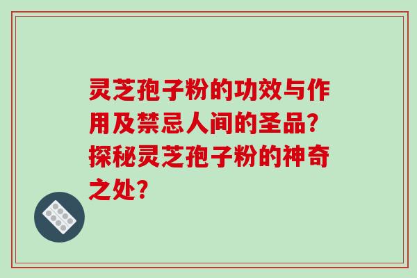 灵芝孢子粉的功效与作用及禁忌人间的圣品？探秘灵芝孢子粉的神奇之处？-第1张图片-破壁灵芝孢子粉研究指南