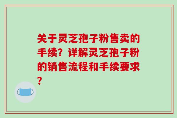 关于灵芝孢子粉售卖的手续？详解灵芝孢子粉的销售流程和手续要求？-第1张图片-破壁灵芝孢子粉研究指南