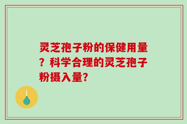 灵芝孢子粉的保健用量？科学合理的灵芝孢子粉摄入量？-第1张图片-破壁灵芝孢子粉研究指南