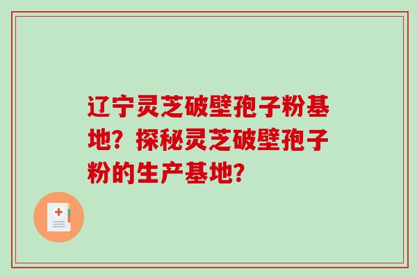 辽宁灵芝破壁孢子粉基地？探秘灵芝破壁孢子粉的生产基地？-第1张图片-破壁灵芝孢子粉研究指南