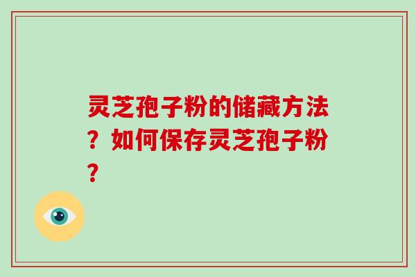 灵芝孢子粉的储藏方法？如何保存灵芝孢子粉？-第1张图片-破壁灵芝孢子粉研究指南