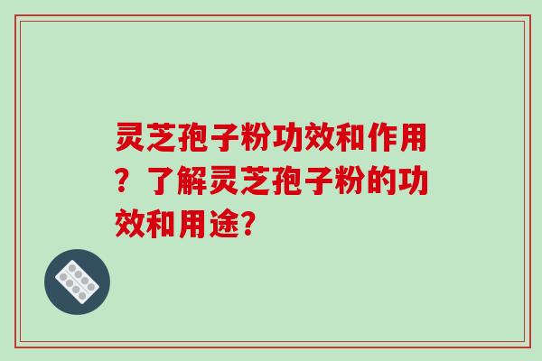 灵芝孢子粉功效和作用？了解灵芝孢子粉的功效和用途？-第1张图片-破壁灵芝孢子粉研究指南