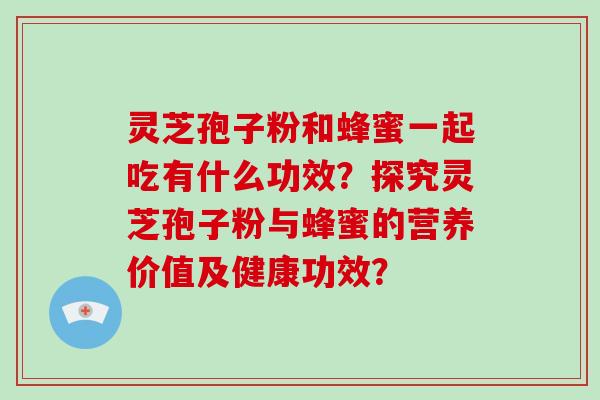 灵芝孢子粉和蜂蜜一起吃有什么功效？探究灵芝孢子粉与蜂蜜的营养价值及健康功效？-第1张图片-破壁灵芝孢子粉研究指南