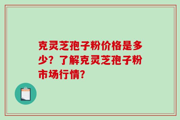 克灵芝孢子粉价格是多少？了解克灵芝孢子粉市场行情？-第1张图片-破壁灵芝孢子粉研究指南