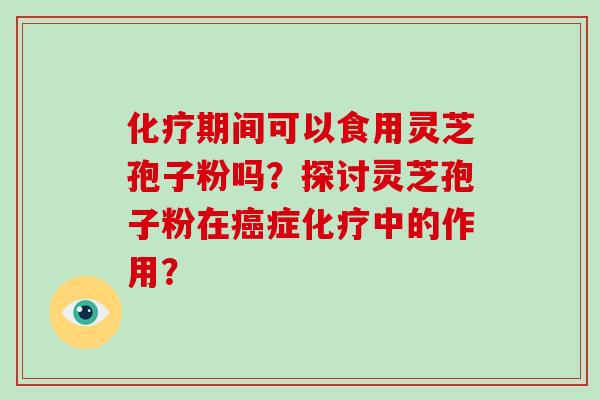 化疗期间可以食用灵芝孢子粉吗？探讨灵芝孢子粉在癌症化疗中的作用？-第1张图片-破壁灵芝孢子粉研究指南