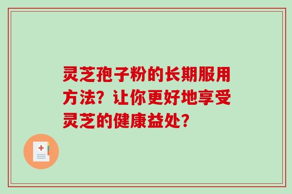 灵芝孢子粉的长期服用方法？让你更好地享受灵芝的健康益处？-第1张图片-破壁灵芝孢子粉研究指南
