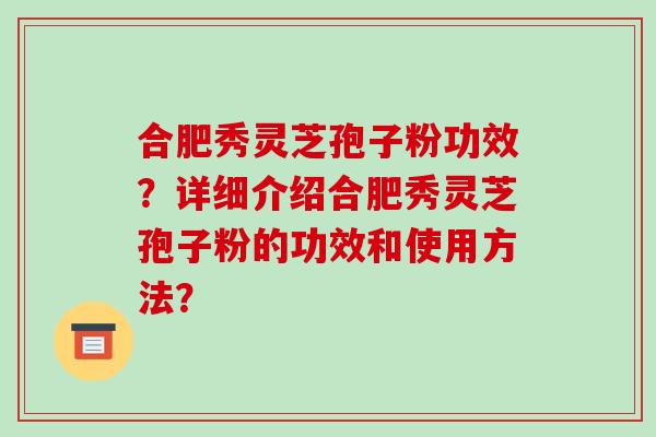 合肥秀灵芝孢子粉功效？详细介绍合肥秀灵芝孢子粉的功效和使用方法？-第1张图片-破壁灵芝孢子粉研究指南