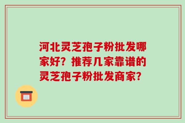 河北灵芝孢子粉批发哪家好？推荐几家靠谱的灵芝孢子粉批发商家？-第1张图片-破壁灵芝孢子粉研究指南
