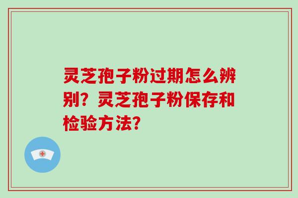 灵芝孢子粉过期怎么辨别？灵芝孢子粉保存和检验方法？-第1张图片-破壁灵芝孢子粉研究指南