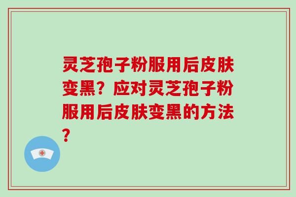 灵芝孢子粉服用后皮肤变黑？应对灵芝孢子粉服用后皮肤变黑的方法？-第1张图片-破壁灵芝孢子粉研究指南