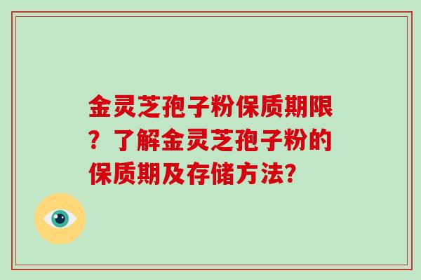 金灵芝孢子粉保质期限？了解金灵芝孢子粉的保质期及存储方法？-第1张图片-破壁灵芝孢子粉研究指南