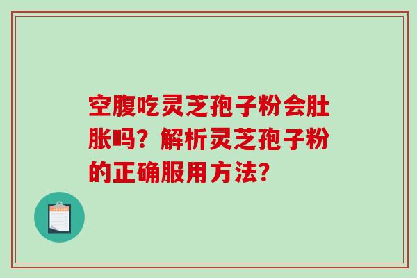 空腹吃灵芝孢子粉会肚胀吗?解析灵芝孢子粉的正确服用方法?-第1张图片-破壁灵芝孢子粉研究指南 空腹吃灵芝孢子粉会肚胀吗?解析灵芝孢子粉的正确服用方法?-第1张图片-破壁灵芝孢子粉研究指南