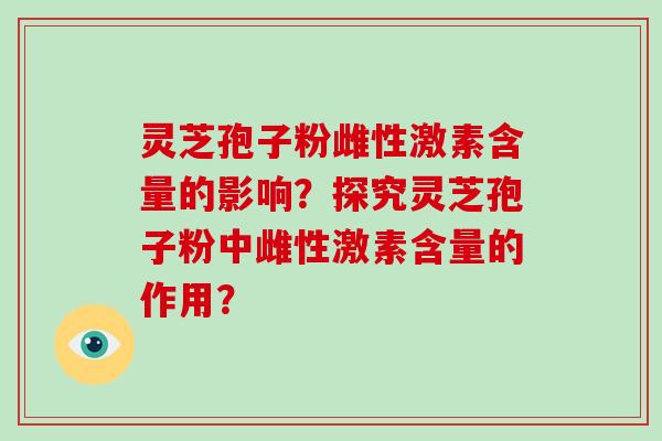 灵芝孢子粉雌性激素含量的影响?探究灵芝孢子粉中雌性激素含量的作用?-第1张图片-破壁灵芝孢子粉研究指南 灵芝孢子粉雌性激素含量的影响?探究灵芝孢子粉中雌性激素含量的作用?-第1张图片-破壁灵芝孢子粉研究指南