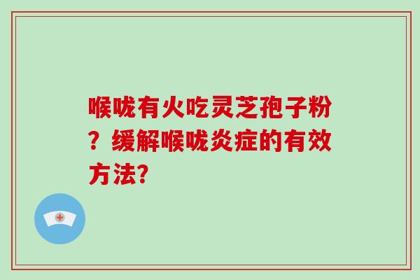 喉咙有火吃灵芝孢子粉?缓解喉咙炎症的有效方法?-第1张图片-破壁灵芝孢子粉研究指南 喉咙有火吃灵芝孢子粉?缓解喉咙炎症的有效方法?-第1张图片-破壁灵芝孢子粉研究指南