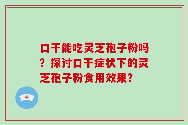 口干能吃灵芝孢子粉吗？探讨口干症状下的灵芝孢子粉食用效果？-第1张图片-破壁灵芝孢子粉研究指南