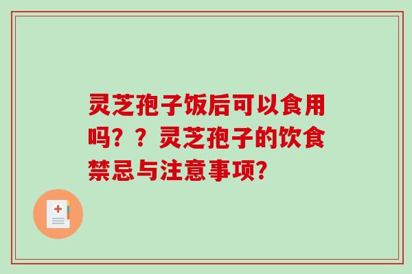 灵芝孢子饭后可以食用吗？？灵芝孢子的饮食禁忌与注意事项？-第1张图片-破壁灵芝孢子粉研究指南