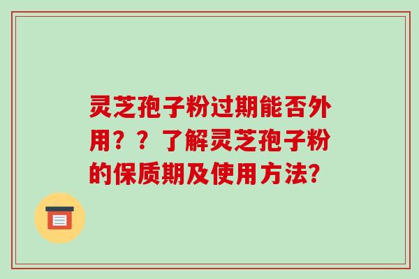 灵芝孢子粉过期能否外用？？了解灵芝孢子粉的保质期及使用方法？-第1张图片-破壁灵芝孢子粉研究指南