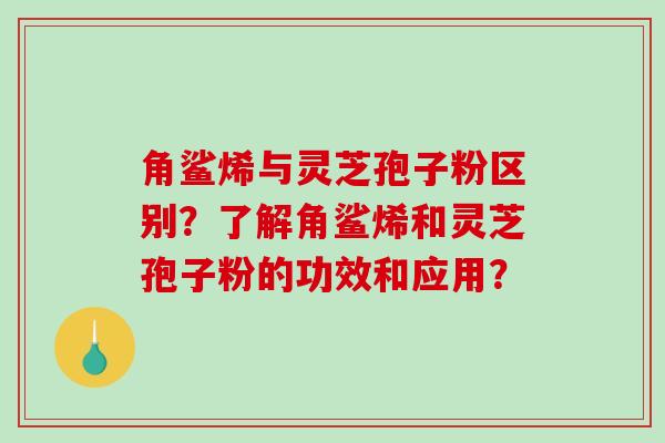 角鲨烯与灵芝孢子粉区别？了解角鲨烯和灵芝孢子粉的功效和应用？-第1张图片-破壁灵芝孢子粉研究指南