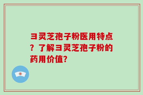 彐灵芝孢子粉医用特点？了解彐灵芝孢子粉的药用价值？-第1张图片-破壁灵芝孢子粉研究指南