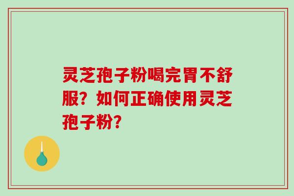 灵芝孢子粉喝完胃不舒服？如何正确使用灵芝孢子粉？-第1张图片-破壁灵芝孢子粉研究指南