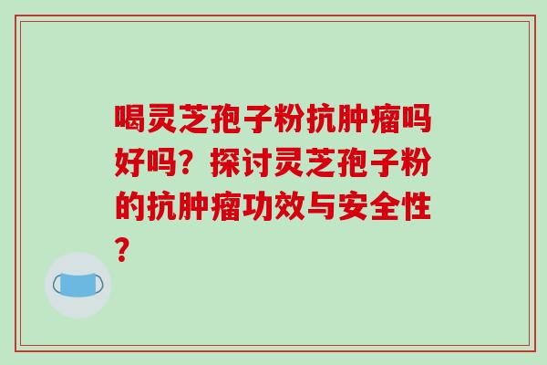 喝灵芝孢子粉抗肿瘤吗好吗？探讨灵芝孢子粉的抗肿瘤功效与安全性？-第1张图片-破壁灵芝孢子粉研究指南