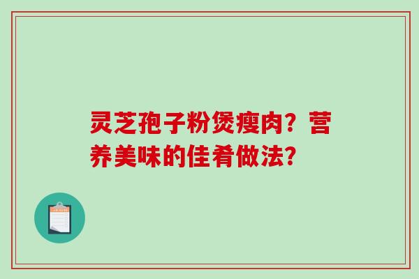 灵芝孢子粉煲瘦肉？营养美味的佳肴做法？-第1张图片-破壁灵芝孢子粉研究指南