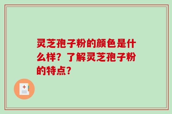 灵芝孢子粉的颜色是什么样？了解灵芝孢子粉的特点？-第1张图片-破壁灵芝孢子粉研究指南