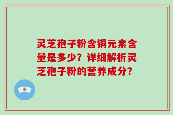 灵芝孢子粉含铜元素含量是多少？详细解析灵芝孢子粉的营养成分？-第1张图片-破壁灵芝孢子粉研究指南