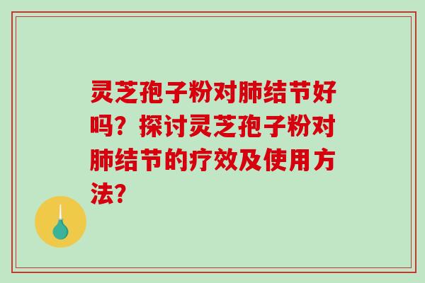 灵芝孢子粉对肺结节好吗？探讨灵芝孢子粉对肺结节的疗效及使用方法？-第1张图片-破壁灵芝孢子粉研究指南