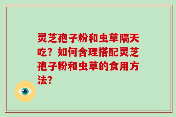 灵芝孢子粉和虫草隔天吃?如何合理搭配灵芝孢子粉和虫草的食用方法?-第1张图片-破壁灵芝孢子粉研究指南 灵芝孢子粉和虫草隔天吃?如何合理搭配灵芝孢子粉和虫草的食用方法?-第1张图片-破壁灵芝孢子粉研究指南
