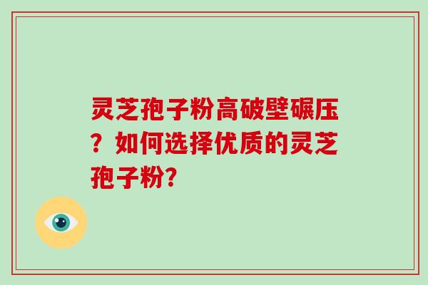 灵芝孢子粉高破壁碾压？如何选择优质的灵芝孢子粉？-第1张图片-破壁灵芝孢子粉研究指南
