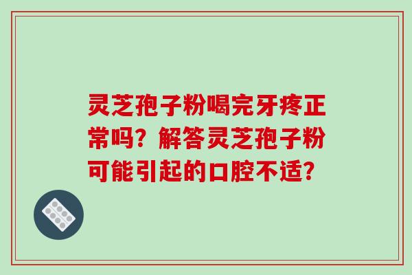 灵芝孢子粉喝完牙疼正常吗？解答灵芝孢子粉可能引起的口腔不适？-第1张图片-破壁灵芝孢子粉研究指南