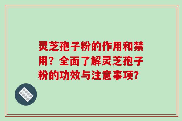 灵芝孢子粉的作用和禁用？全面了解灵芝孢子粉的功效与注意事项？-第1张图片-破壁灵芝孢子粉研究指南