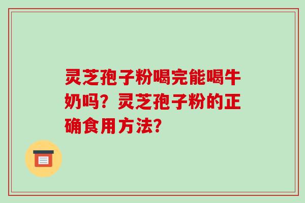 灵芝孢子粉喝完能喝牛奶吗？灵芝孢子粉的正确食用方法？-第1张图片-破壁灵芝孢子粉研究指南