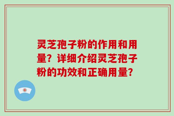 灵芝孢子粉的作用和用量？详细介绍灵芝孢子粉的功效和正确用量？-第1张图片-破壁灵芝孢子粉研究指南