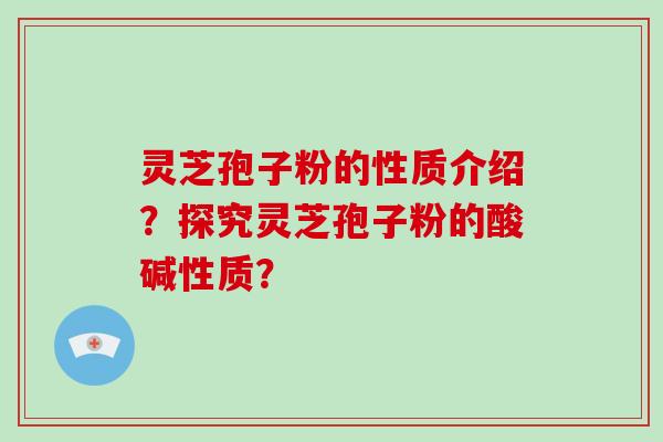灵芝孢子粉的性质介绍？探究灵芝孢子粉的酸碱性质？-第1张图片-破壁灵芝孢子粉研究指南