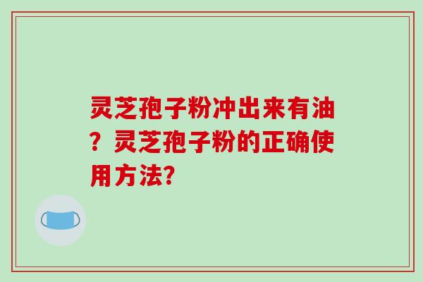 灵芝孢子粉冲出来有油?灵芝孢子粉的正确使用方法?-第1张图片-破壁灵芝孢子粉研究指南 灵芝孢子粉冲出来有油?灵芝孢子粉的正确使用方法?-第1张图片-破壁灵芝孢子粉研究指南