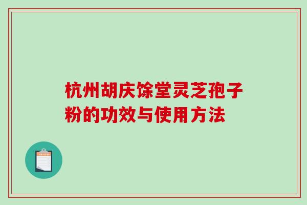 杭州胡庆馀堂灵芝孢子粉的功效与使用方法-第1张图片-破壁灵芝孢子粉研究指南