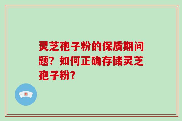 灵芝孢子粉的保质期问题？如何正确存储灵芝孢子粉？-第1张图片-破壁灵芝孢子粉研究指南