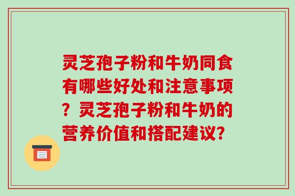 灵芝孢子粉和牛奶同食有哪些好处和注意事项？灵芝孢子粉和牛奶的营养价值和搭配建议？-第1张图片-破壁灵芝孢子粉研究指南