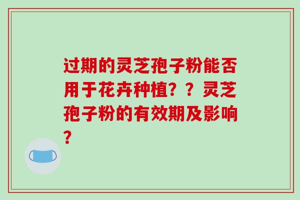 过期的灵芝孢子粉能否用于花卉种植？？灵芝孢子粉的有效期及影响？-第1张图片-破壁灵芝孢子粉研究指南