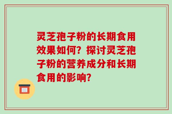灵芝孢子粉的长期食用效果如何？探讨灵芝孢子粉的营养成分和长期食用的影响？-第1张图片-破壁灵芝孢子粉研究指南