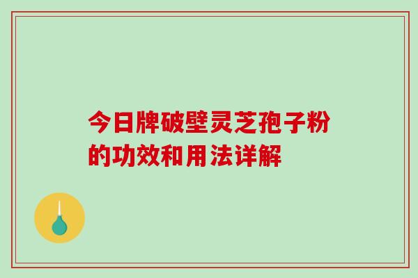 今日牌破壁灵芝孢子粉的功效和用法详解-第1张图片-破壁灵芝孢子粉研究指南